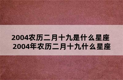 2004农历二月十九是什么星座 2004年农历二月十九什么星座